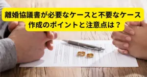 離婚協議書が必要なケースと不要なケース：作成のポイントと注意点は？